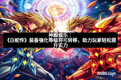 神殿娱乐：《白蛇传》装备强化等级将可转移，助力玩家轻松提升实力